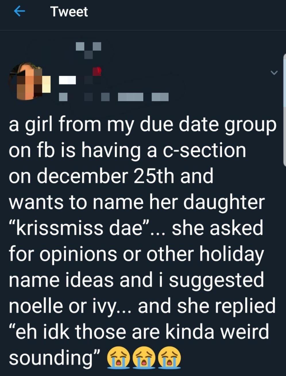 i Tweet H n p I HEEE a girl from my due date group on fb is having a c section on december 25th and wants to name her daughter krissmiss dae she asked for opinions or other holiday aE1a CRe le RS Ve eSy T noelle or ivy and she replied eh idk those are kinda weird sounding S S