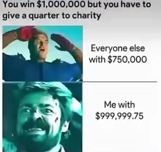 You win $1,000,000 but you have to give a quarter to charity
Everyone else with $750,000
Me with $999,999.75