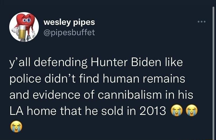 wesley pipes pipesbuffet yall defending Hunter Biden like olellelNelleaRilale NIV ETRN TN ETR S and evidence of cannibalism in his LA home that he sold in 2013