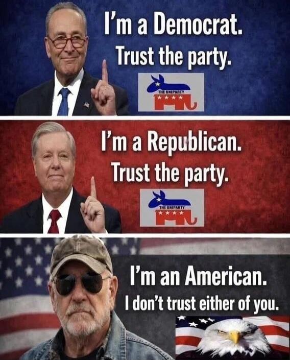 I'm a Democrat. Trust the party. THE UNIPARTY. I'm a Republican. Trust the party. THE UNIPARTY. I'm an American. I don't trust either of you.