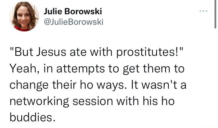 Julie Borowski JulieBorowski But Jesus ate with prostitutes Yeah in attempts to get them to change their ho ways It wasnt a networking session with his ho buddies