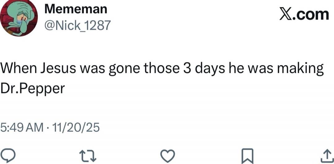 When Jesus was gone those 3 days he was making Dr.Pepper
Session ID: 1011345.