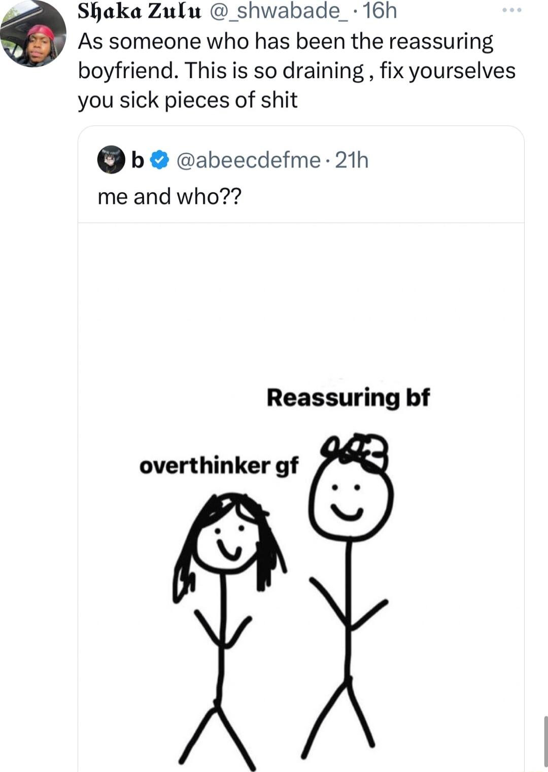 Shaka Zulu shwabade_ 16h As someone who has been the reassuring boyfriend This is so draining fix yourselves you sick pieces of shit b abeecdefme 21h me and who Reassuring bf overthinker gf