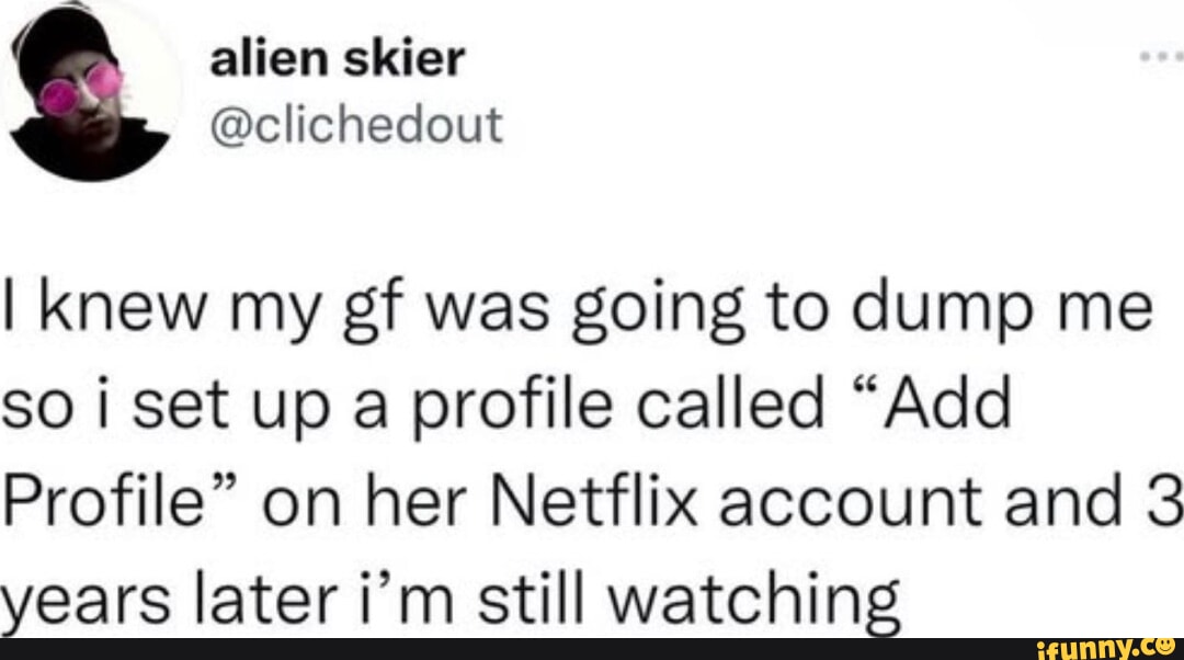 alien skier clichedout knew my gf was going to dump me so i set up a profile called Add Profile on her Netflix account and 3 years later im still watchins