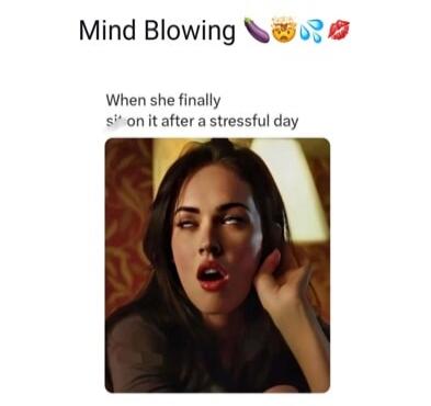 Mind Blowing. When she finally sits on it after a stressful day.