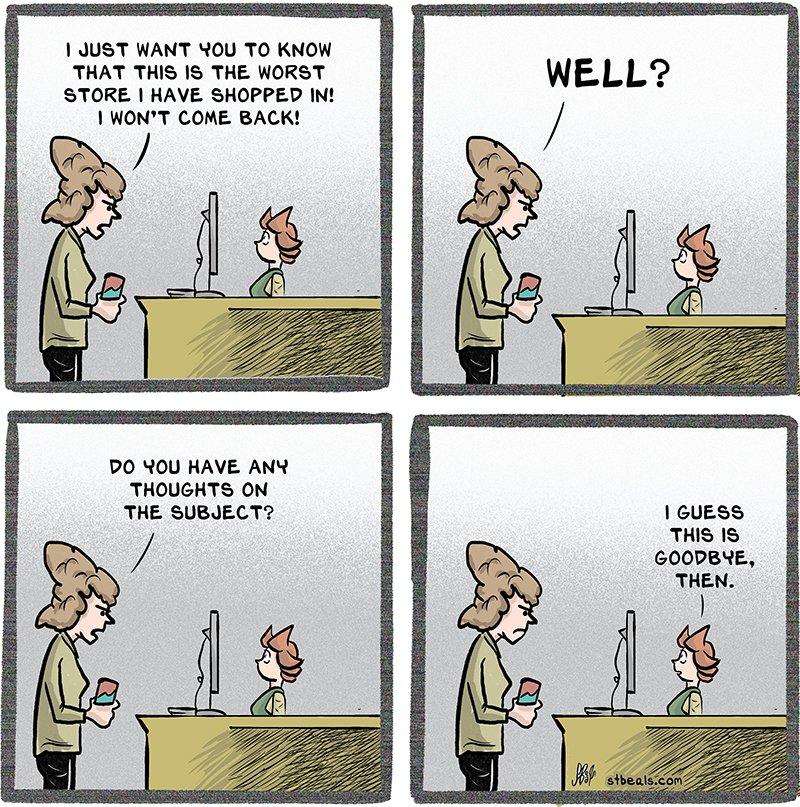 1 JUST WANT ROU TO KNOW THAT THIS IS THE WORST STORE HAVE SHOPPED IN WONT COME BACK DO ROU HAVE ANY THOUGHTS ON THE SUBJECT GUESS THIS 1S GOODBNE THEN