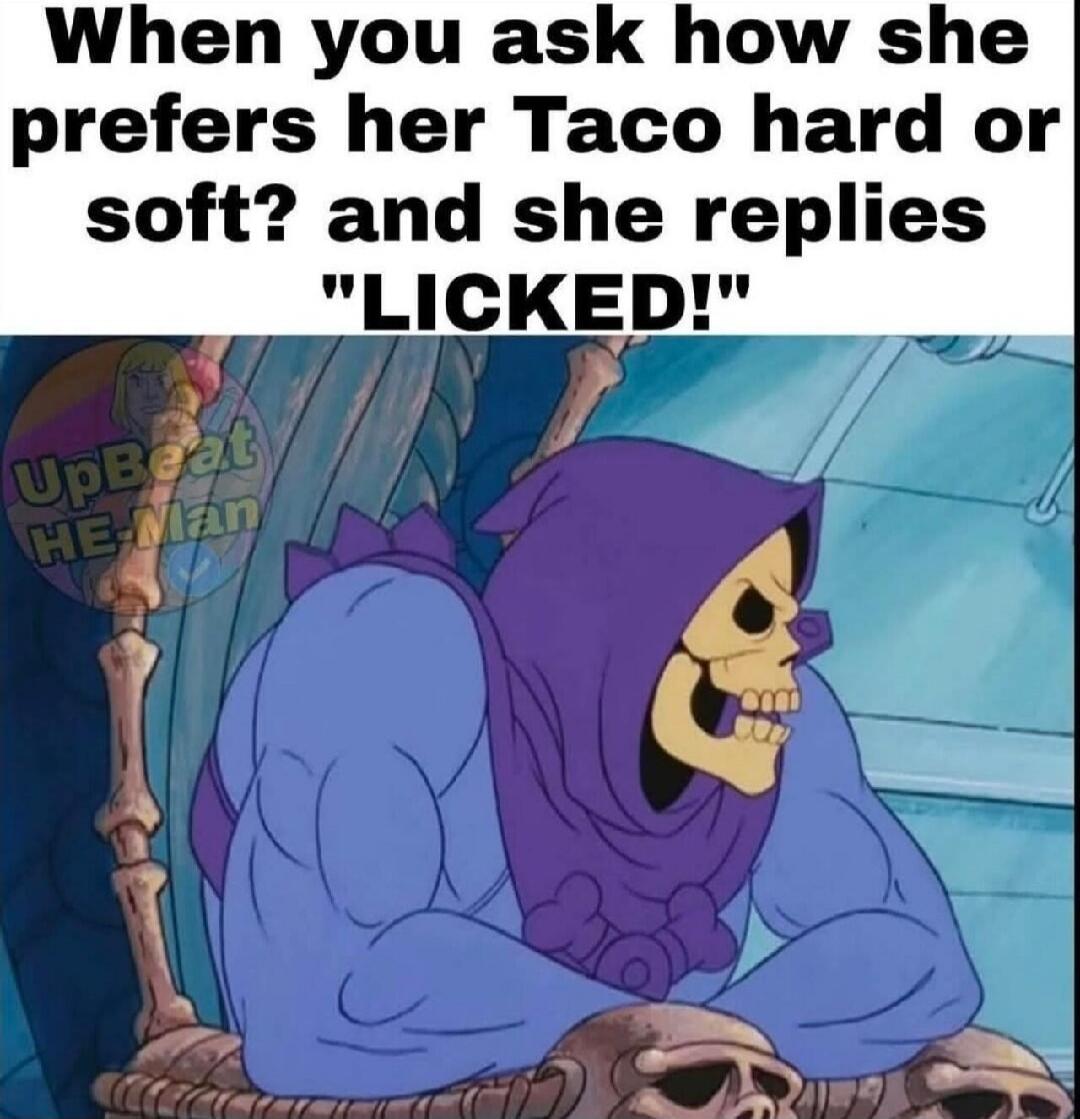 When you ask how she prefers her Taco hard or soft? and she replies 