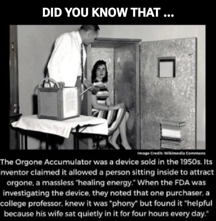 DID YOU KNOW THAT ... The Orgone Accumulator was a device sold in the 1950s. Its inventor claimed it allowed a person sitting inside to attract orgone, a massless 