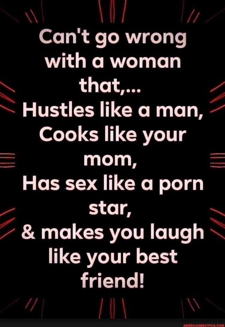 Can't go wrong with a woman that,... Hustles like a man, Cooks like your mom, Has sex like a porn star, & makes you laugh like your best friend!