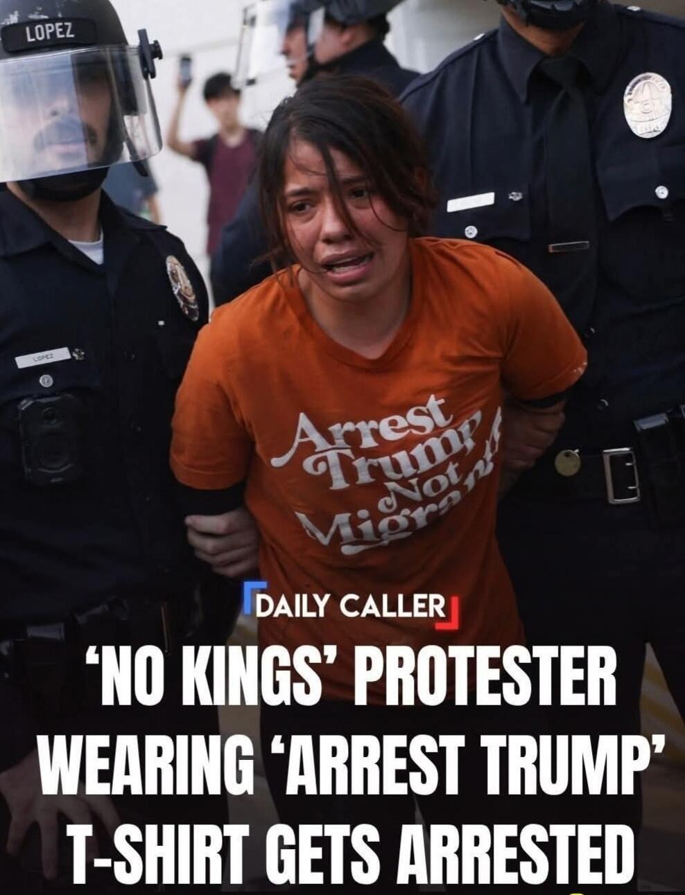 LOPEZ DAILY CALLER 'NO KINGS' PROTESTER WEARING 'ARREST TRUMP' T-SHIRT GETS ARRESTED. The woman's t-shirt reads 'Arrest Trump Not Migrants'.