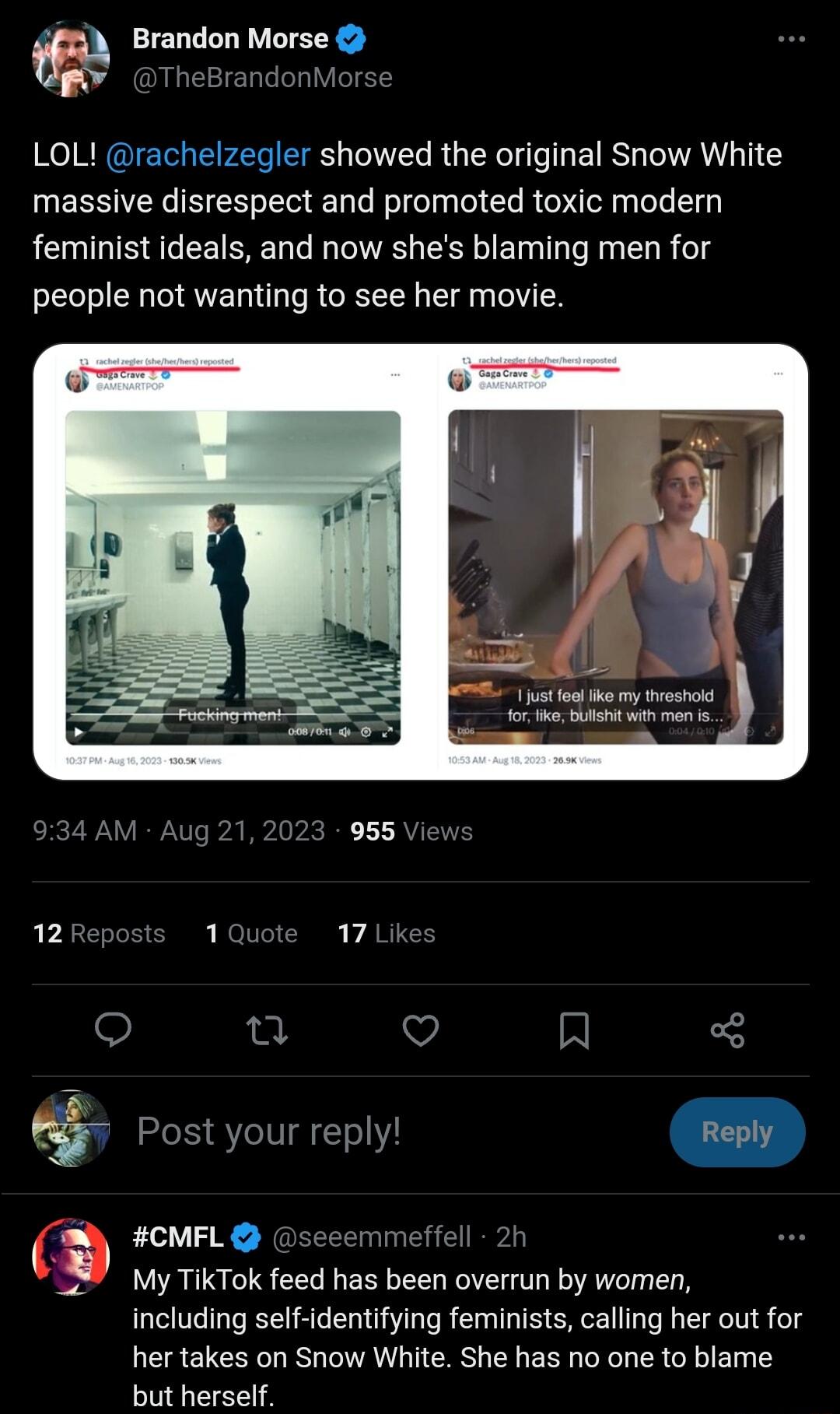 Brandon Morse TheBrandor LOL rachelzegler showed the original Snow White massive disrespect and promoted toxic modern feminist ideals and now shes blaming men for people not wanting to see her movie 1 just e tha my sl 955 View Post your reply m CMFL seeemmeffell 2h My TikTok feed has been overrun by women including self identifying feminists calling her out for her takes on Snow White She has no o