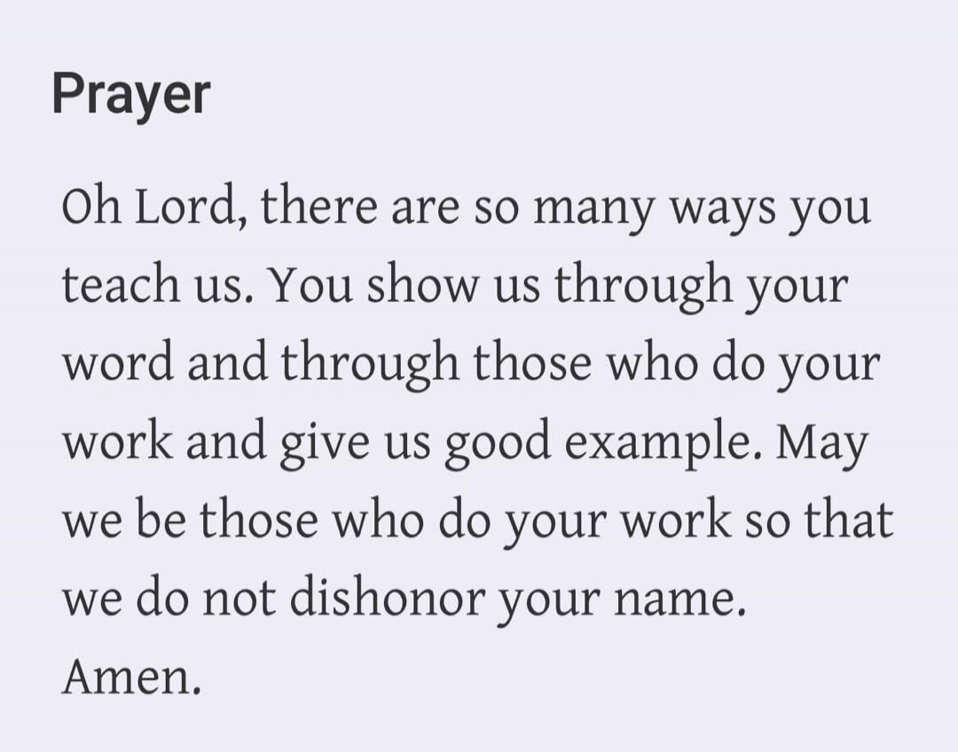 Prayer Oh Lord, there are so many ways you teach us. You show us through your word and through those who do your work and give us good example. May we be those who do your work so that we do not dishonor your name. Amen.