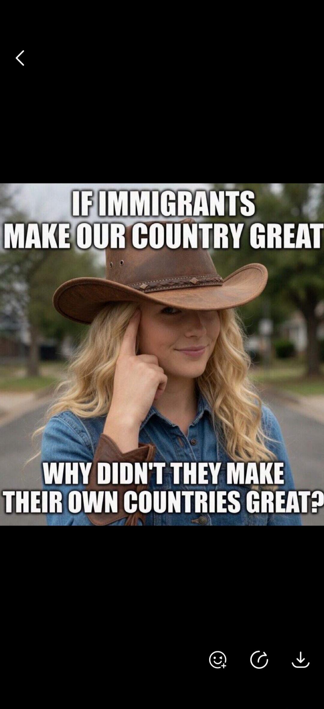 IF IMMIGRANTS MAKE OUR COUNTRY GREAT WHY DIDN'T THEY MAKE THEIR OWN COUNTRIES GREAT?