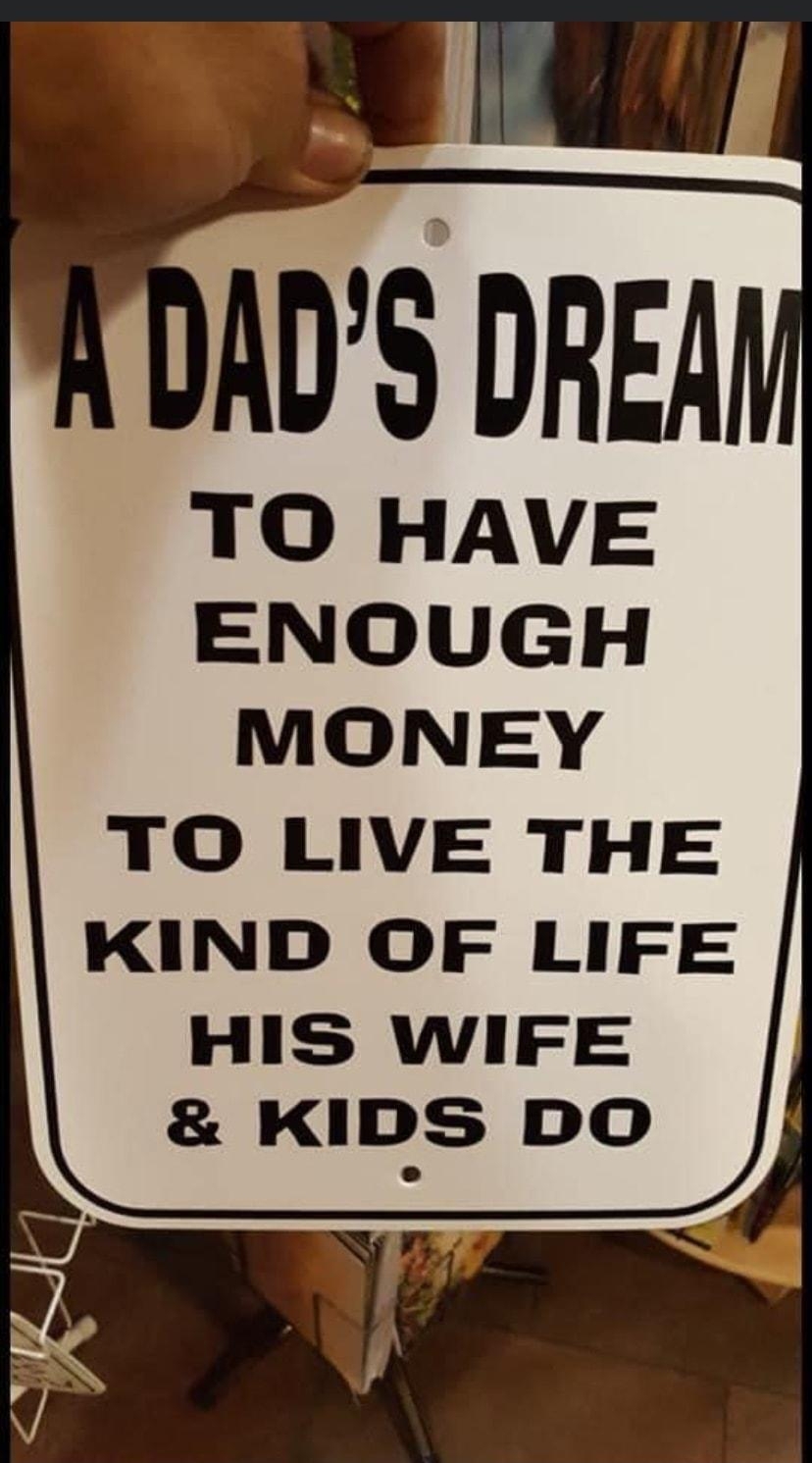 ADS DREA TO HAVE ENOUGH MONEY TO LIVE THE KIND OF LIFE HIS WIFE KIDS DO