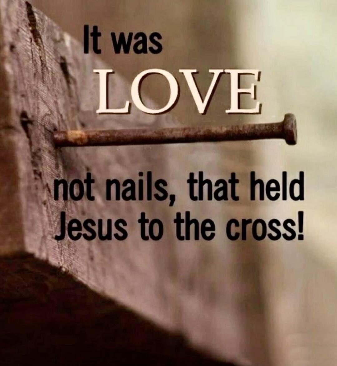 It was LOVE not nails, that held Jesus to the cross!