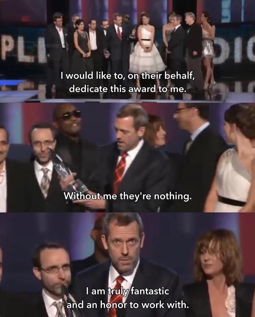 I would like to, on their behalf, dedicate this award to me.
Without me they're nothing.
I am truly fantastic and an honor to work with.