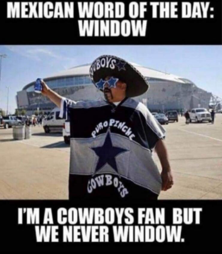 MEXICAN WORD OF THE DAY: WINDOW. I'M A COWBOYS FAN BUT WE NEVER WINDOW.