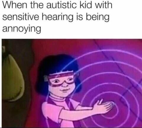 When the autistic kid with sensitive hearing is being annoying