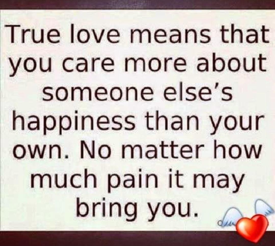 True love means that you care more about someone elses happiness than your own No matter how much pain it may bring you d