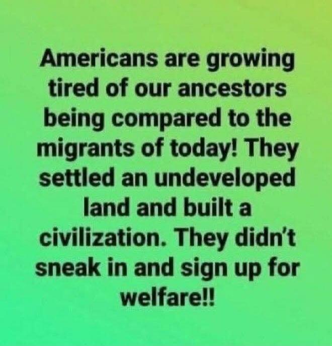 Americans are growing tired of our ancestors being compared to the migrants of today! They settled an undeveloped land and built a civilization. They didn't sneak in and sign up for welfare!!