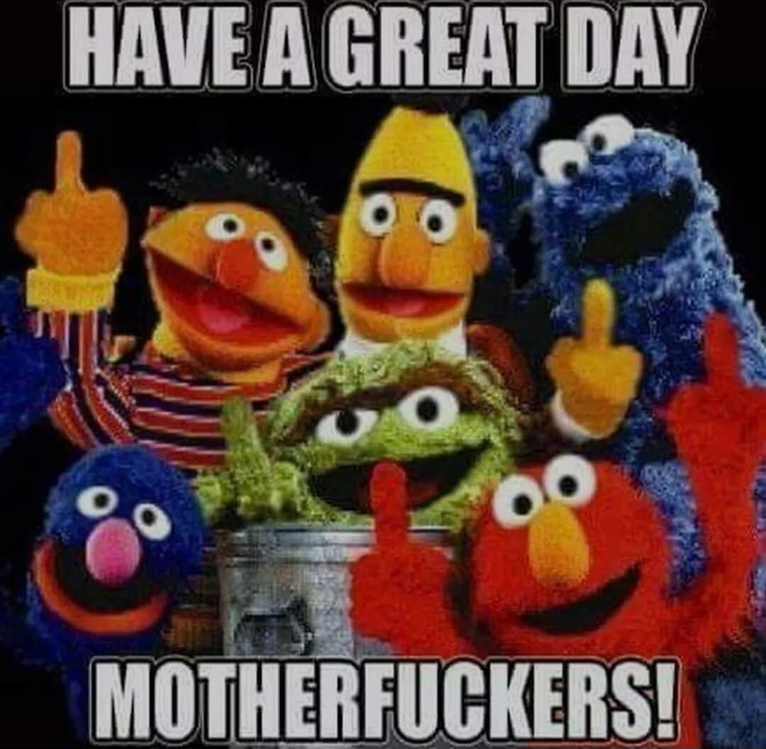 HAVE A GREAT DAY MOTHERFUCKERS!