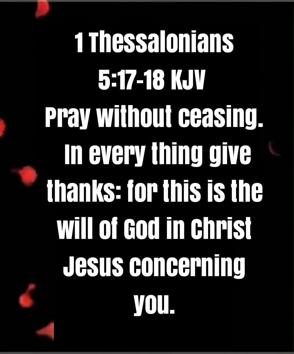 1 Thessalonians 5:17-18 KJV Pray without ceasing. In every thing give thanks: for this is the will of God in Christ Jesus concerning you.