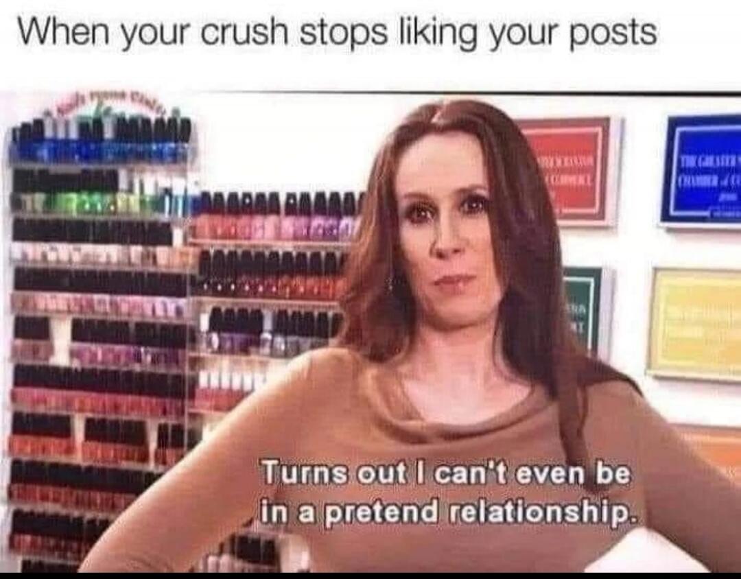 When your crush stops liking your posts. Turns out I can't even be in a pretend relationship.