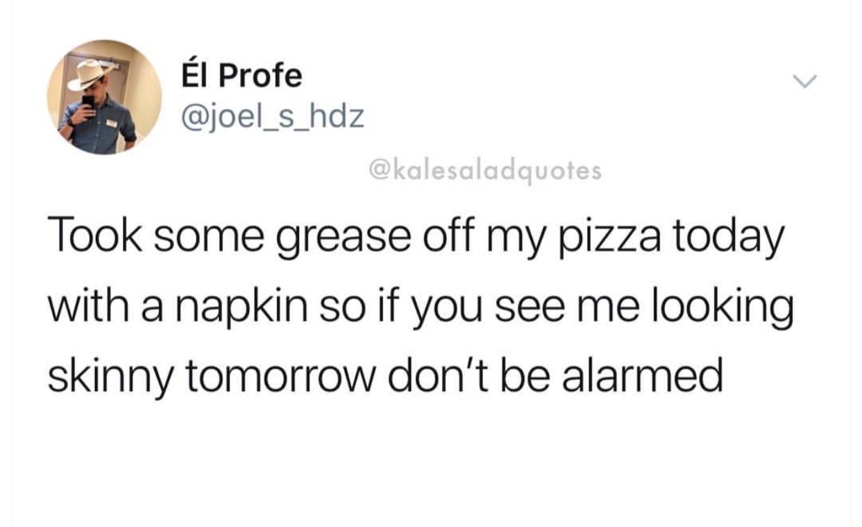 o El Profe joel_s_hdz Took some grease off my pizza today with a napkin so if you see me looking skinny tomorrow dont be alarmed