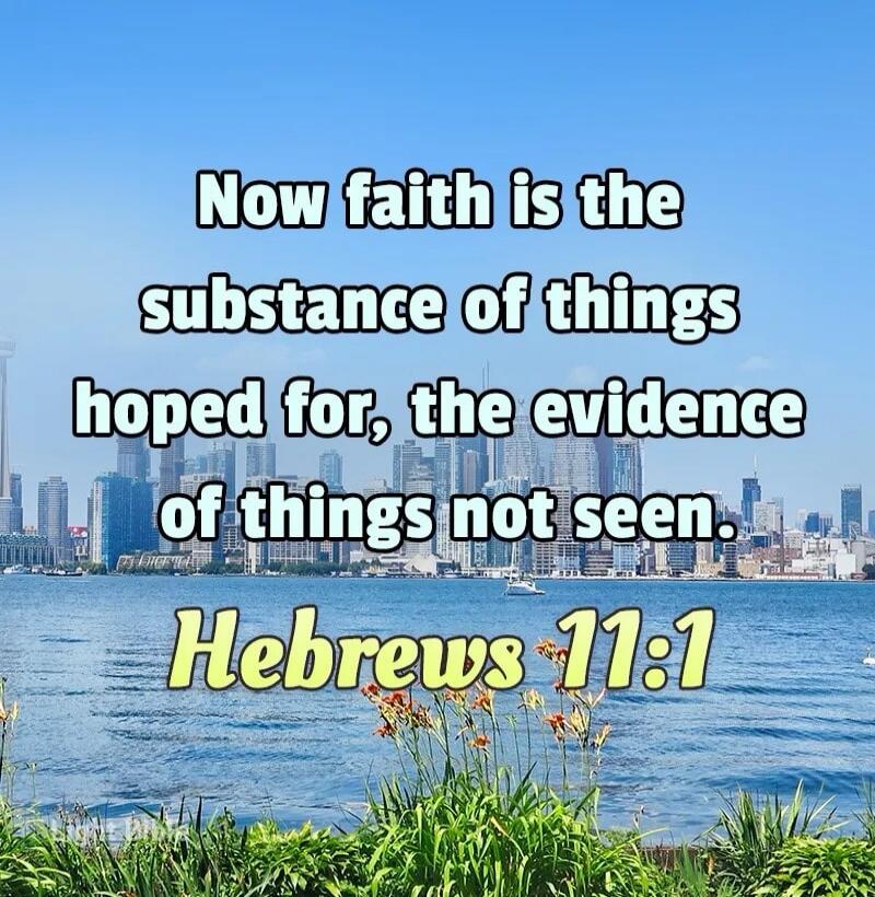 Now faith is the substance of things hoped for, the evidence of things not seen. Hebrews 11:1