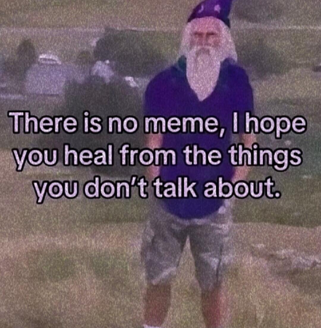There is no meme, I hope you heal from the things you don't talk about.