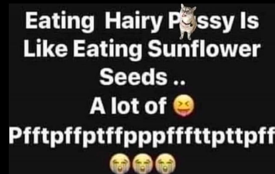Eating Hairy Pussy Is Like Eating Sunflower Seeds .. A lot of 😝 Pfftpffftppptfffttptpff 😭 😭 😭