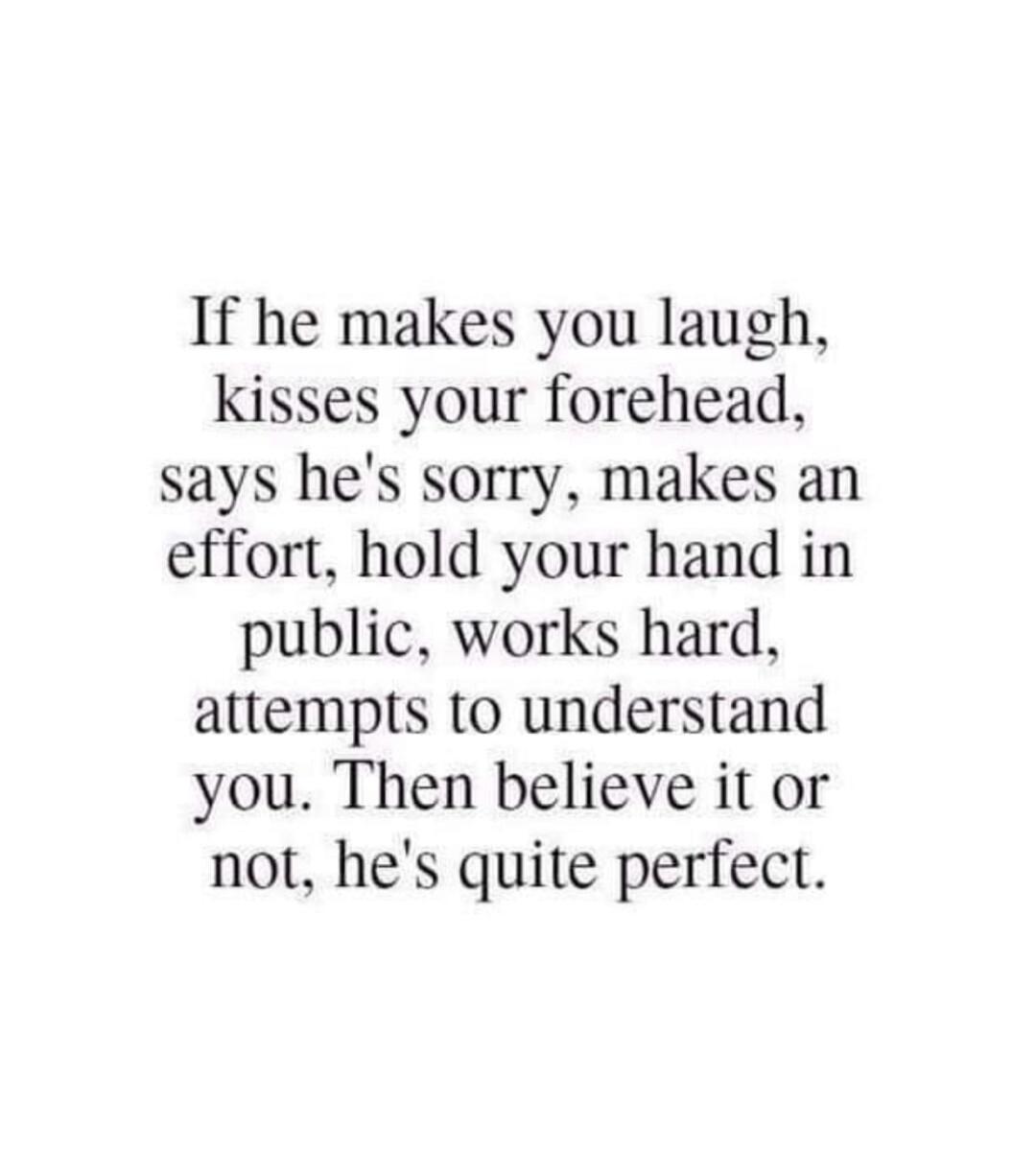 If he makes you laugh, kisses your forehead, says he's sorry, makes an effort, hold your hand in public, works hard, attempts to understand you. Then believe it or not, he's quite perfect.
