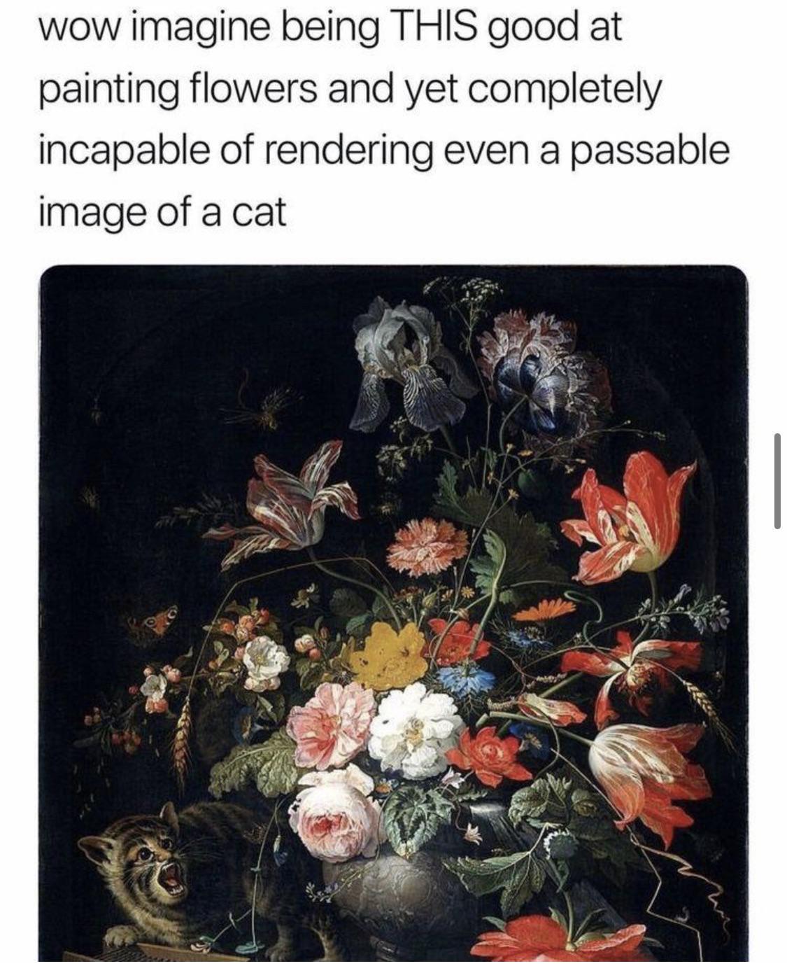 wow imagine being THIS good at painting flowers and yet completely incapable of rendering even a passable image of a cat