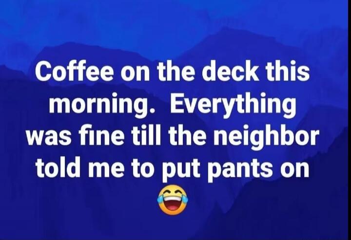 Coffee on the deck this morning. Everything was fine till the neighbor told me to put pants on 😂