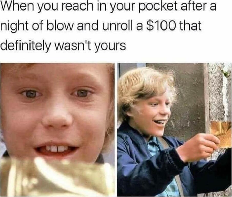 When you reach In your pocket after a night of blow and unroll a 100 that definitely wasnt yours