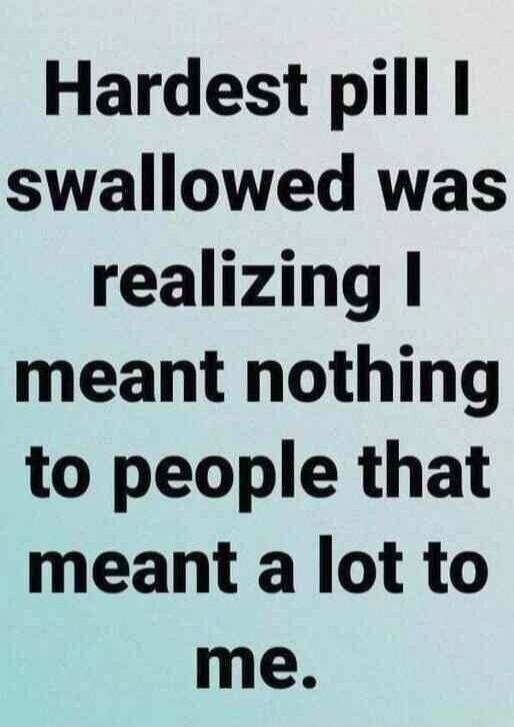 Hardest pill I swallowed was realizing I meant nothing to people that meant a lot to me.