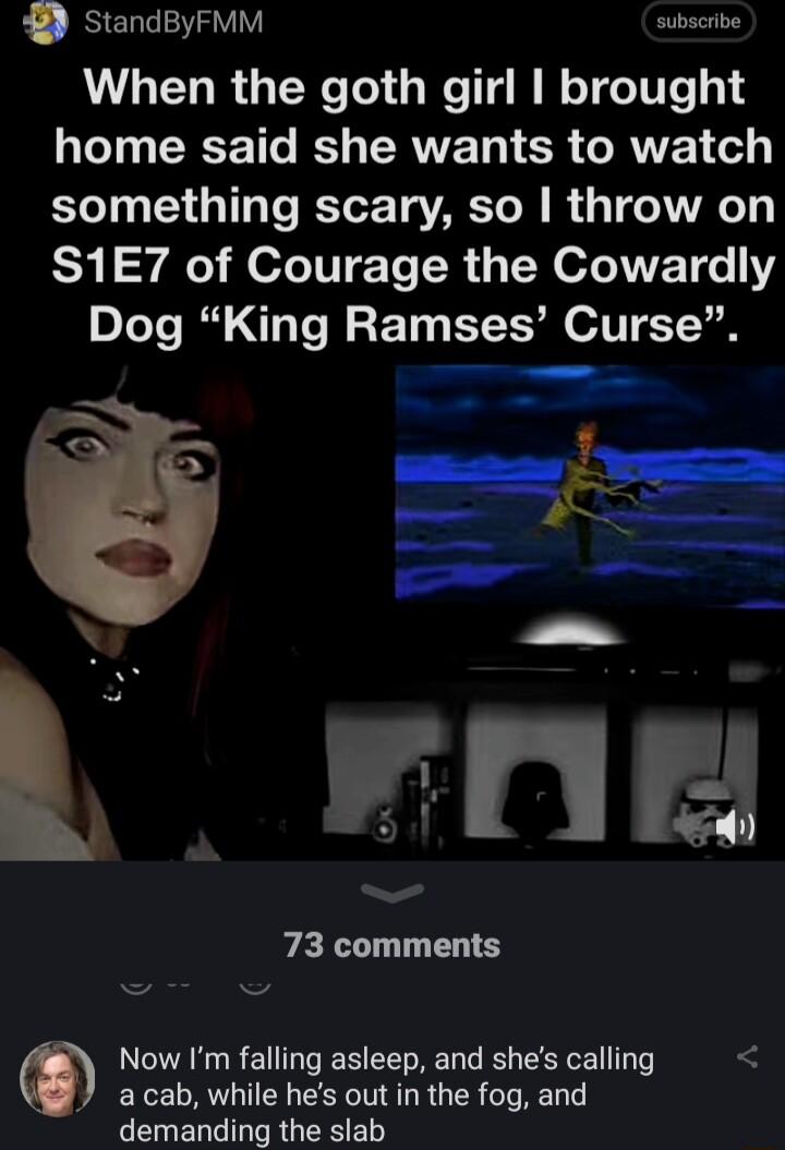 StandByFMM subscribe When the goth girl brought LT R T IS TERTTE 1 CF LRI 1 o something scary so throw on S1E7 of Courage the Cowardly Dog King Ramses Curse 73 comments Now Im falling asleep and shes calling acab while hes out in the fog and L ELG R GRS LY