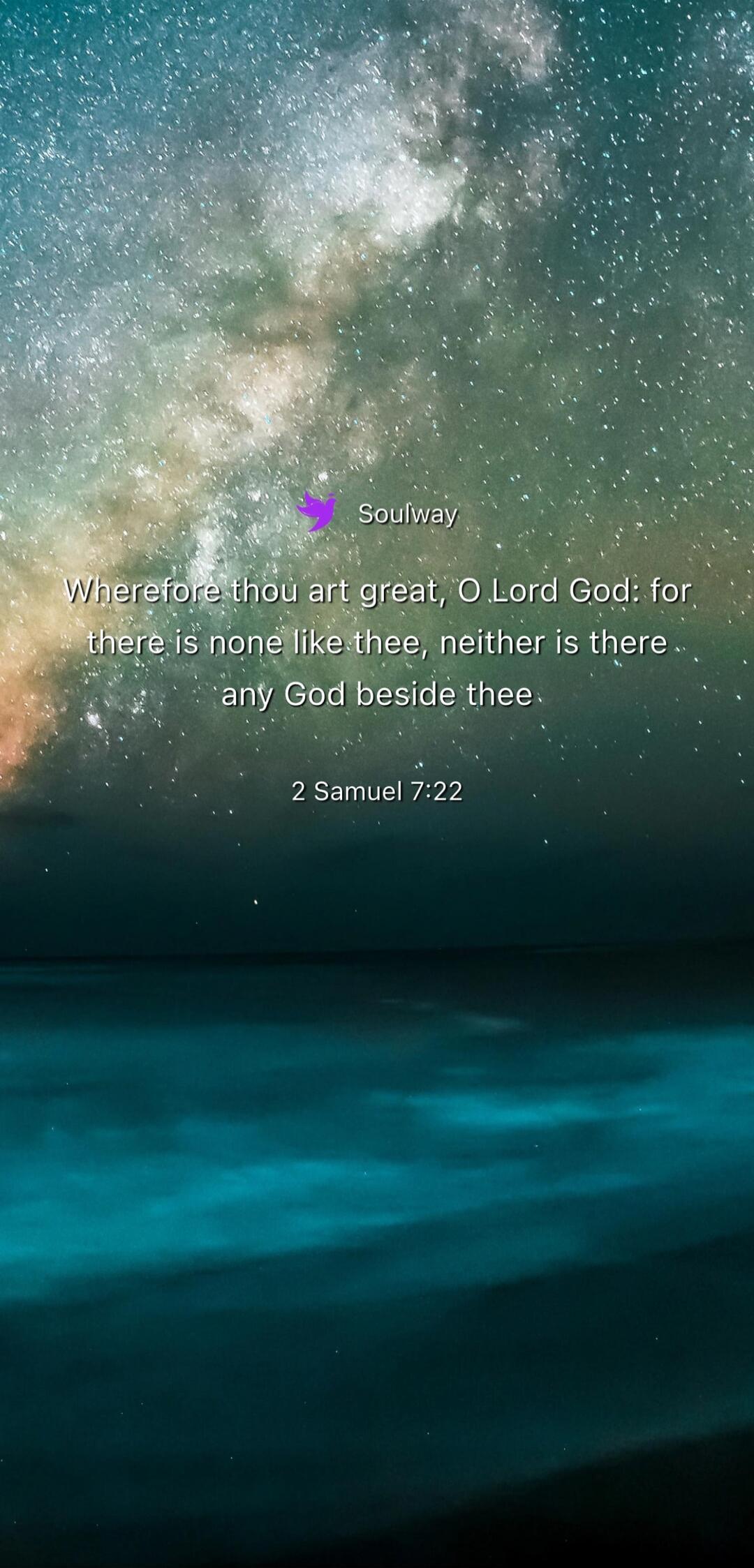 Soulway Wherefore thou art great, O Lord God: for there is none like thee, neither is there any God beside thee. 2 Samuel 7:22