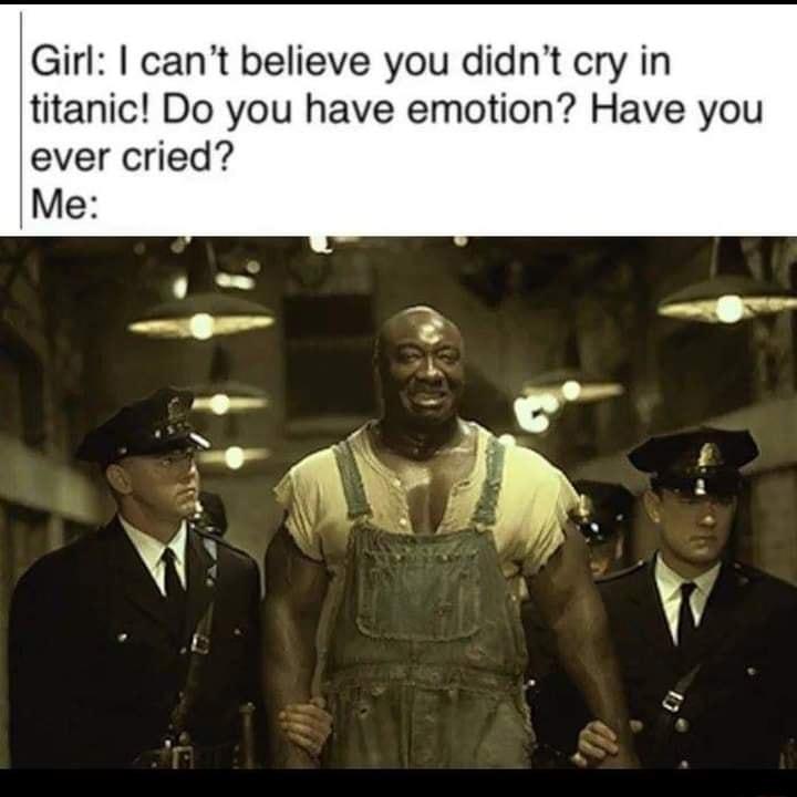 Girl cant believe you didnt cry in titanic Do you have emotion Have you ever cried Me