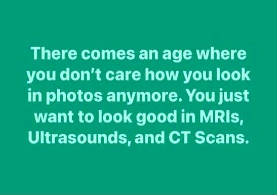 There comes an age where you don't care how you look in photos anymore. You just want to look good in MRIs, Ultrasounds, and CT Scans.