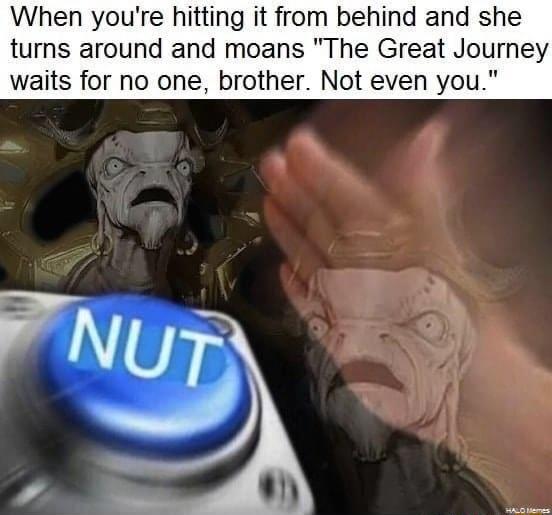 When youre hitting it from behind and she turns around and moans The Great Journey waits for no one brother Not even you