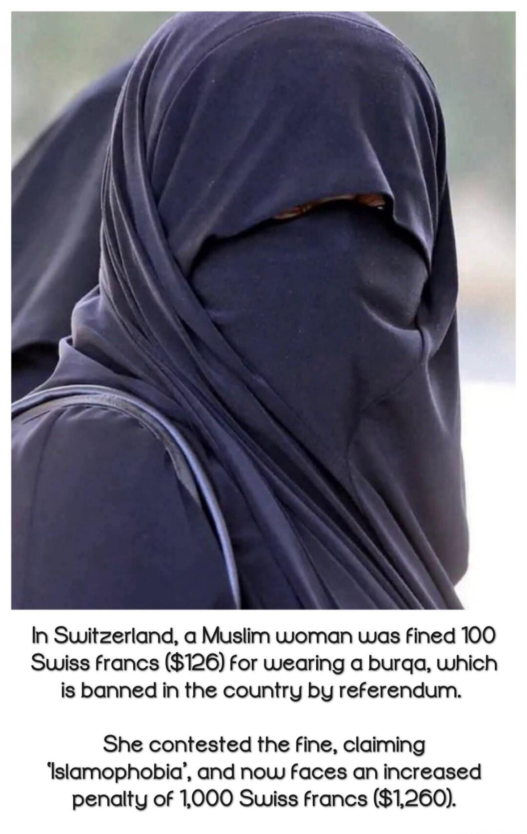 In Switzerland, a Muslim woman was fined 100 Swiss francs ($126) for wearing a burqa, which is banned in the country by referendum. She contested the fine, claiming 'Islamophobia', and now faces an increased penalty of 1,000 Swiss francs ($1,260).