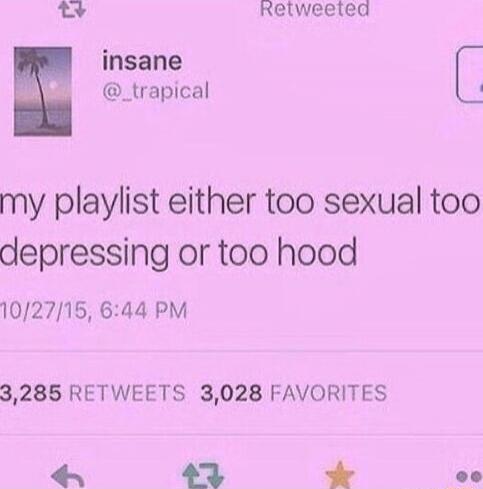 my playlist either too sexual too depressing or too hood