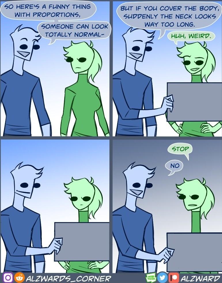 50 HERES A FLNNY THING BUT IF YOU COVER THE BOPY WITH PROPORTIONS SUPDENLY THE NECK LOOKS SOMEONE CAN LOOK TOTALLY NORMAL HUH WEIRD O e o e