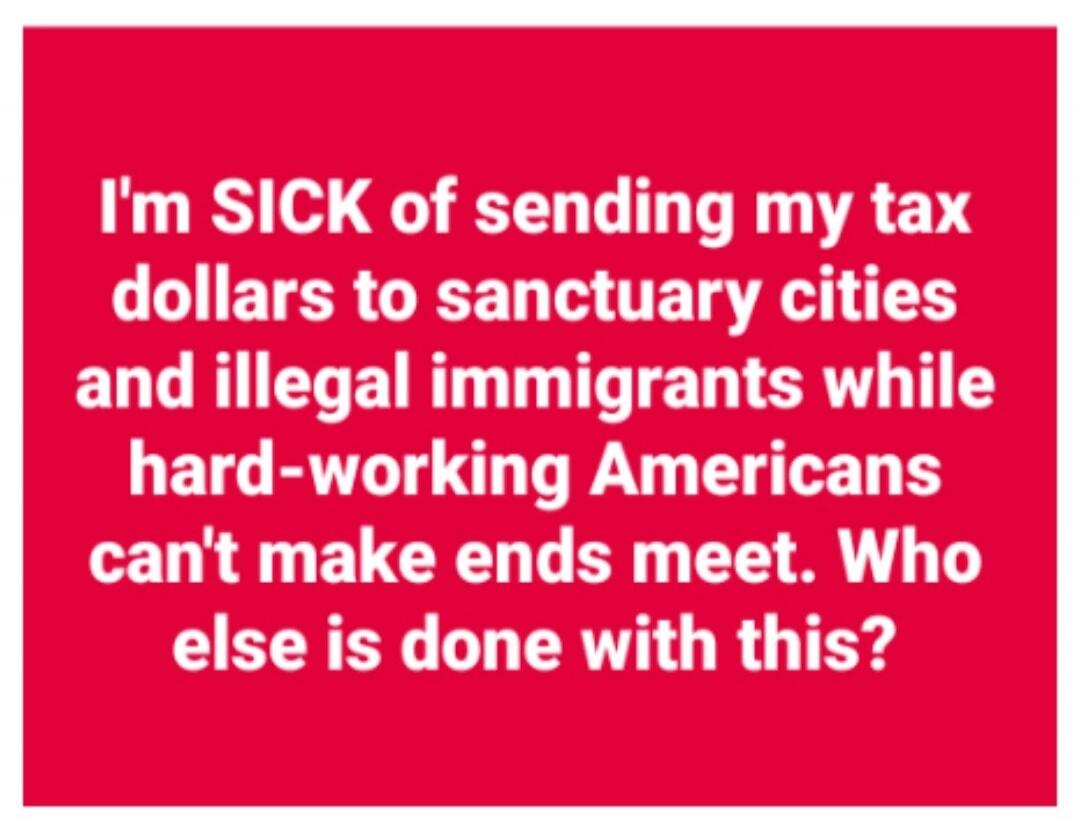 I'm SICK of sending my tax dollars to sanctuary cities and illegal immigrants while hard-working Americans can't make ends meet. Who else is done with this?