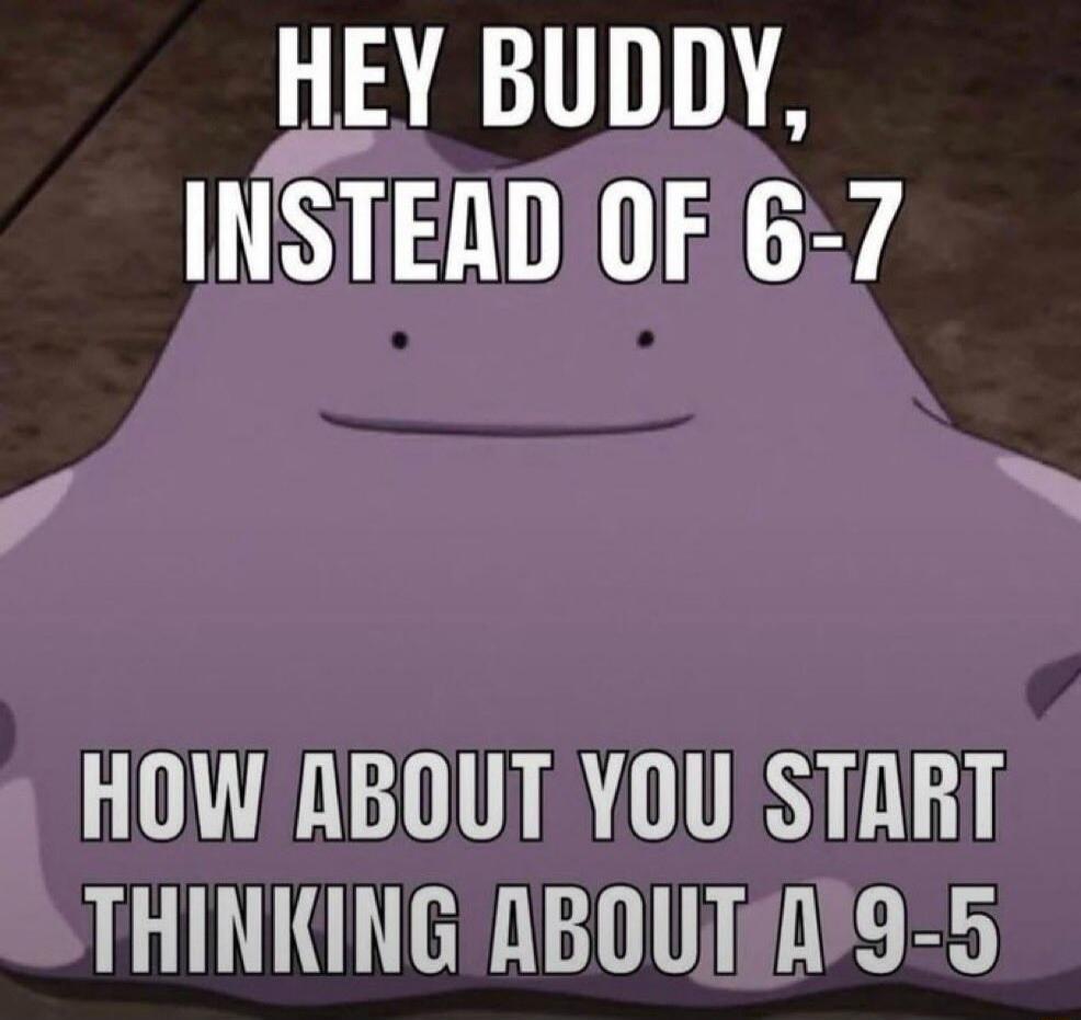 HEY BUDDY, INSTEAD OF 6-7 HOW ABOUT YOU START THINKING ABOUT A 9-5