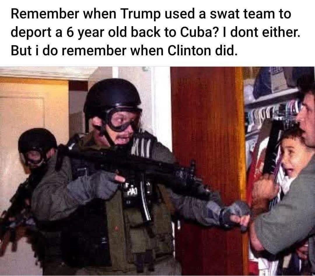 Remember when Trump used a swat team to deport a 6 year old back to Cuba? I dont either. But i do remember when Clinton did.