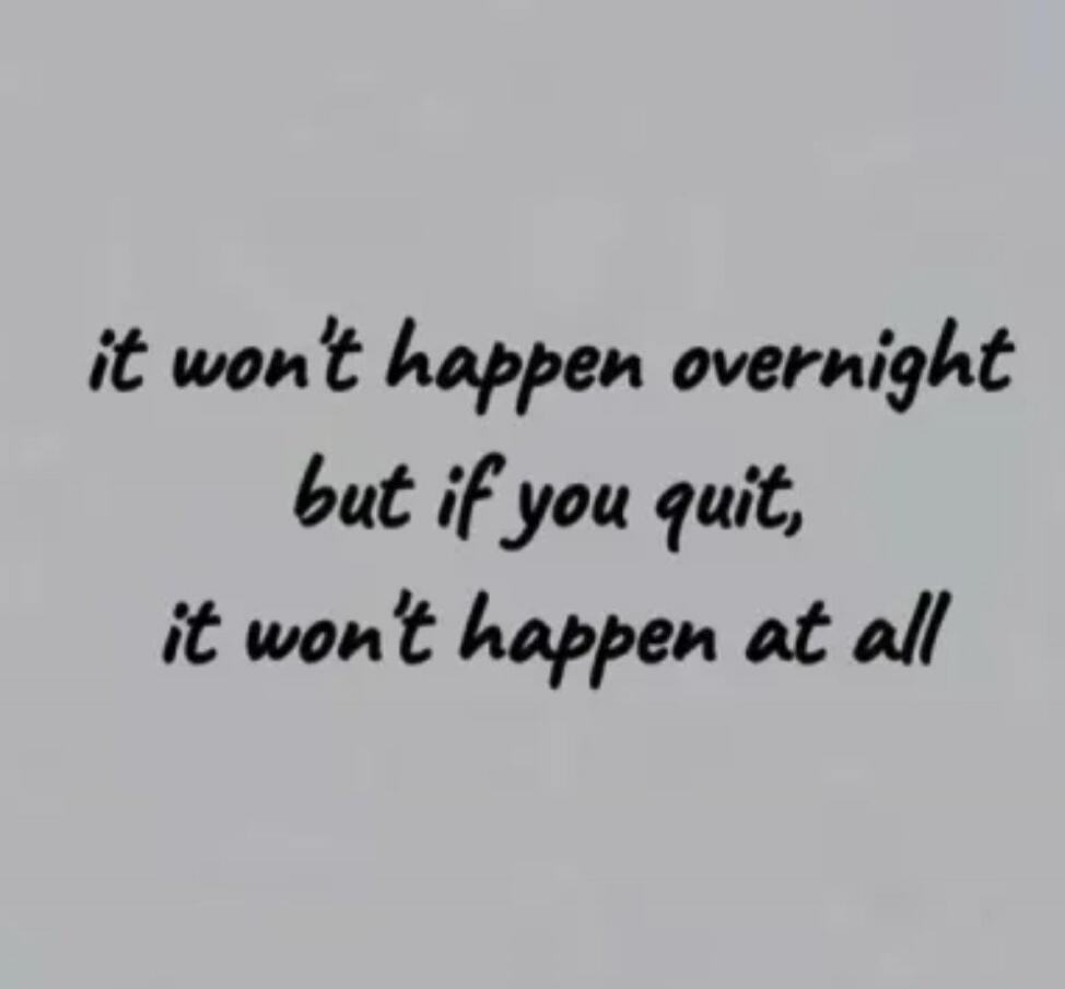 it won't happen overnight but if you quit, it won't happen at all