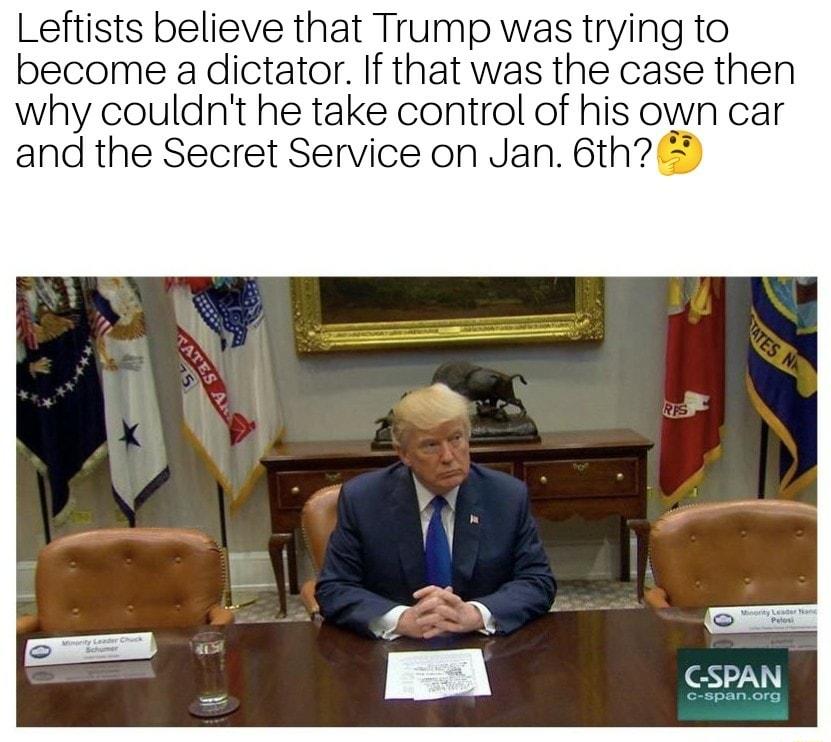 Leftists believe that Trump was trying to become a dictator If that was the case then why couldnt he take control of his own car and the Secret Service on Jan 6th