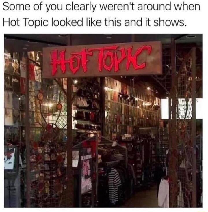 Some of you clearly werent around when Hot Topic looked like this and it shows